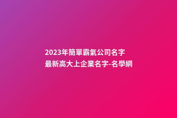 2023年簡單霸氣公司名字 最新高大上企業名字-名學網-第1張-公司起名-玄機派